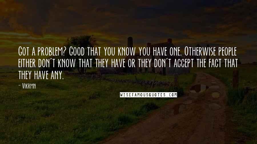 Vikrmn Quotes: Got a problem? Good that you know you have one. Otherwise people either don't know that they have or they don't accept the fact that they have any.