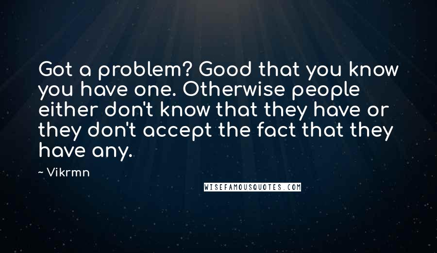 Vikrmn Quotes: Got a problem? Good that you know you have one. Otherwise people either don't know that they have or they don't accept the fact that they have any.