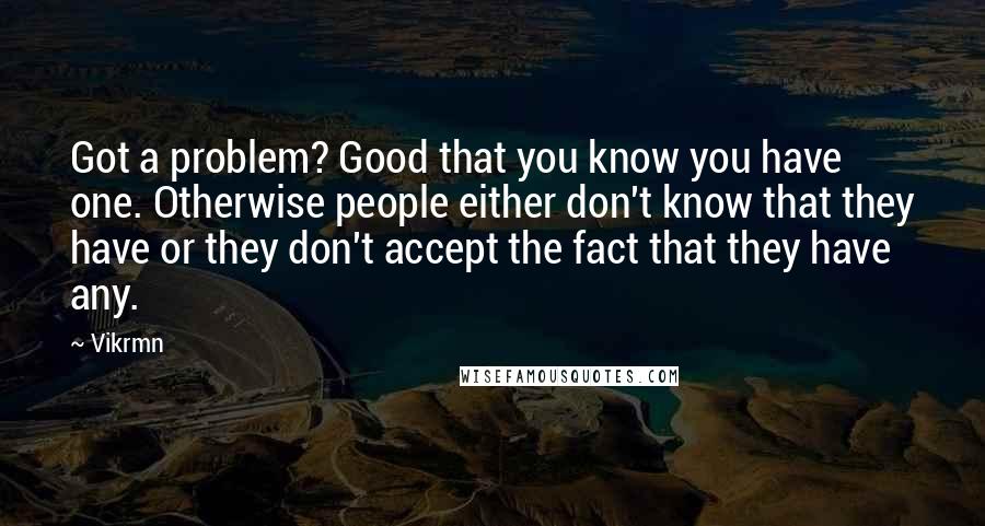 Vikrmn Quotes: Got a problem? Good that you know you have one. Otherwise people either don't know that they have or they don't accept the fact that they have any.