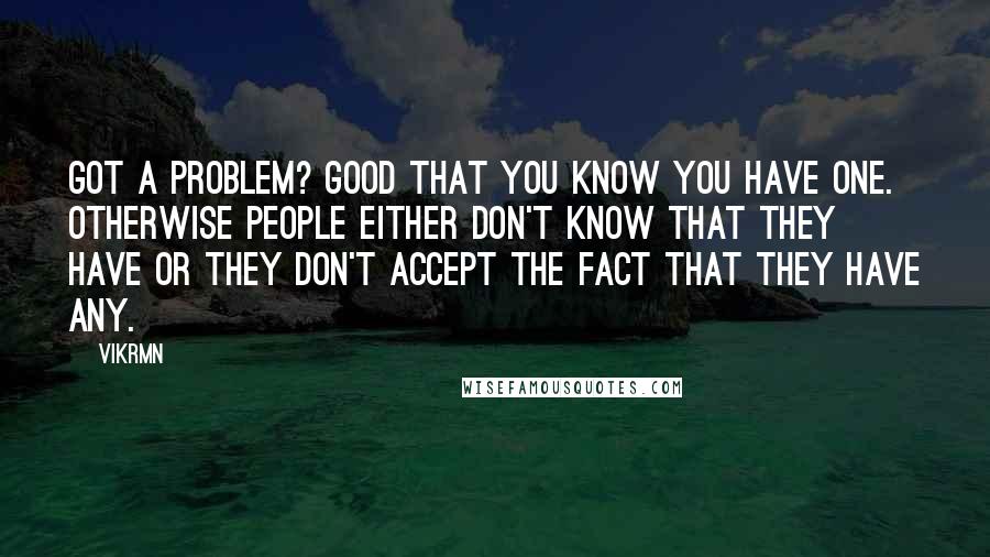 Vikrmn Quotes: Got a problem? Good that you know you have one. Otherwise people either don't know that they have or they don't accept the fact that they have any.