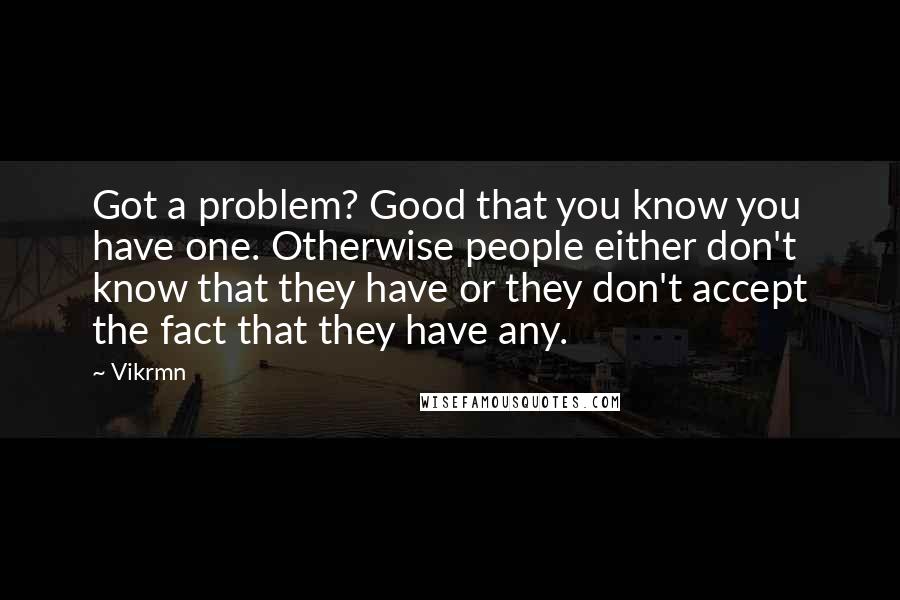 Vikrmn Quotes: Got a problem? Good that you know you have one. Otherwise people either don't know that they have or they don't accept the fact that they have any.