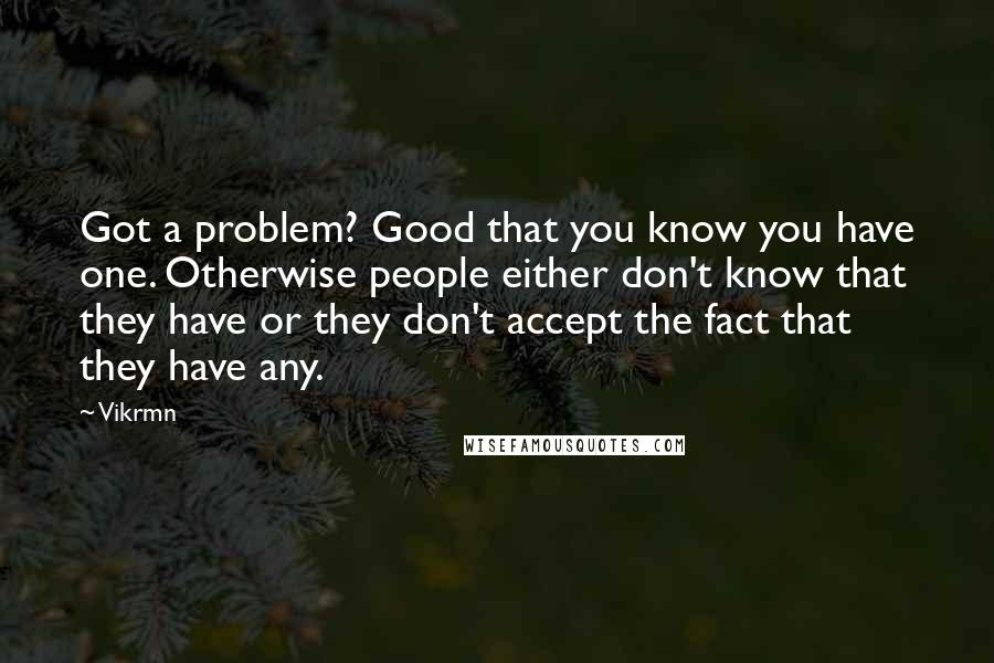 Vikrmn Quotes: Got a problem? Good that you know you have one. Otherwise people either don't know that they have or they don't accept the fact that they have any.