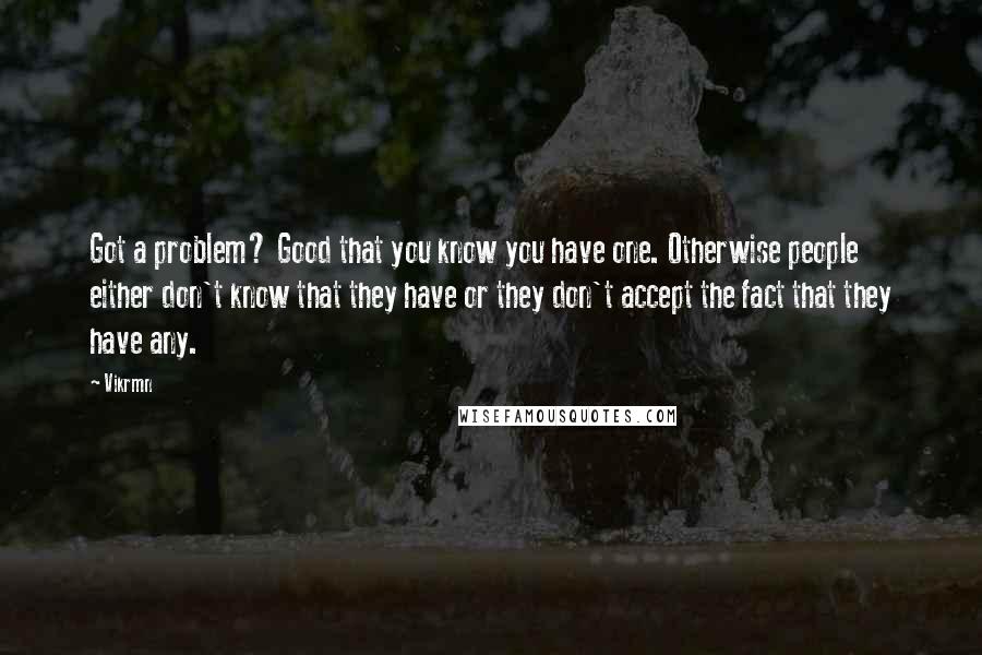 Vikrmn Quotes: Got a problem? Good that you know you have one. Otherwise people either don't know that they have or they don't accept the fact that they have any.