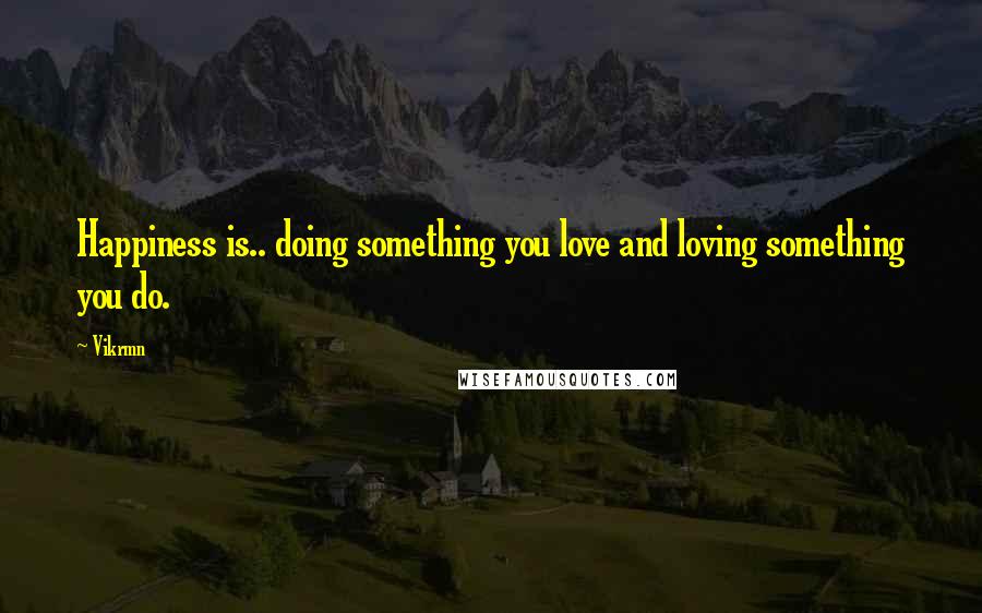 Vikrmn Quotes: Happiness is.. doing something you love and loving something you do.