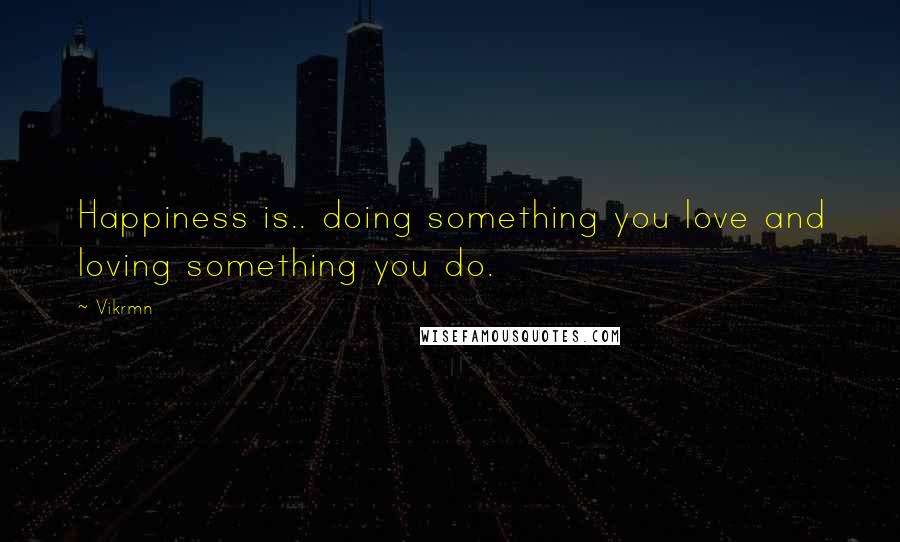 Vikrmn Quotes: Happiness is.. doing something you love and loving something you do.