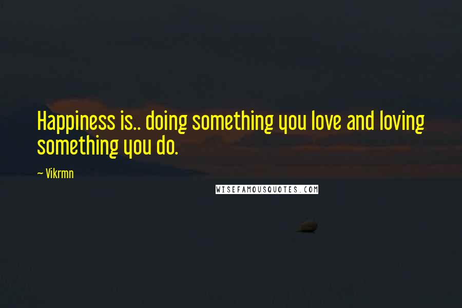 Vikrmn Quotes: Happiness is.. doing something you love and loving something you do.