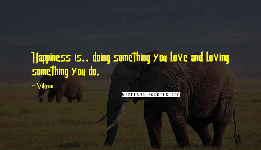 Vikrmn Quotes: Happiness is.. doing something you love and loving something you do.