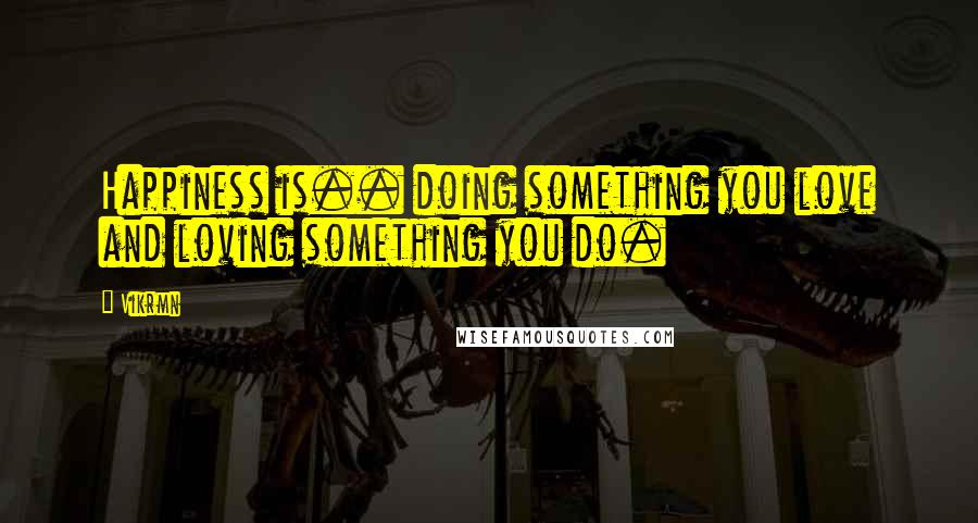 Vikrmn Quotes: Happiness is.. doing something you love and loving something you do.