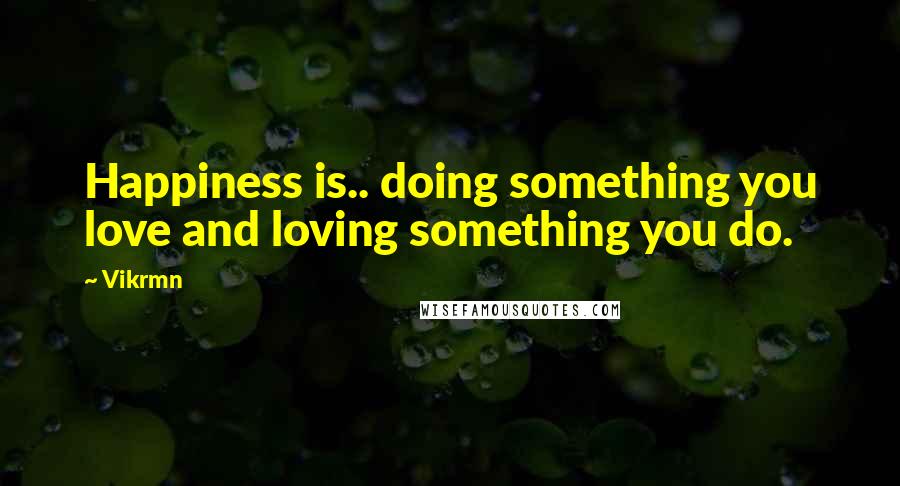 Vikrmn Quotes: Happiness is.. doing something you love and loving something you do.