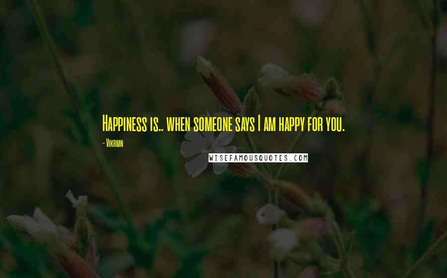 Vikrmn Quotes: Happiness is.. when someone says I am happy for you.