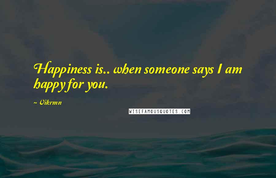 Vikrmn Quotes: Happiness is.. when someone says I am happy for you.