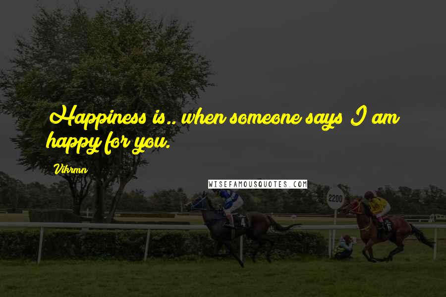 Vikrmn Quotes: Happiness is.. when someone says I am happy for you.