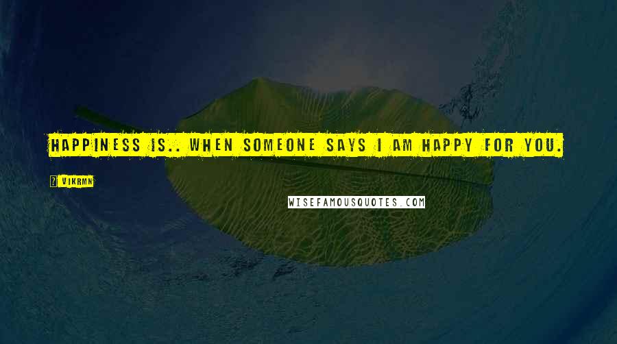 Vikrmn Quotes: Happiness is.. when someone says I am happy for you.