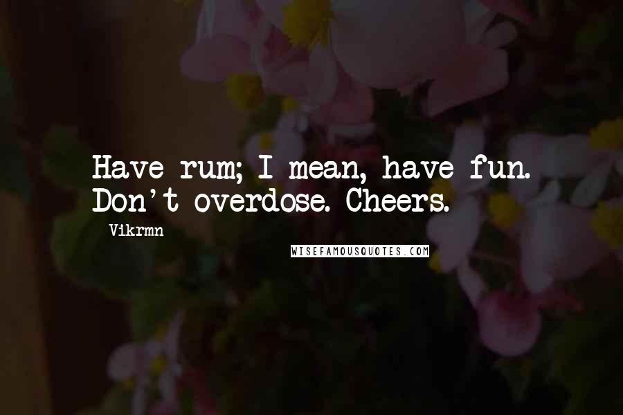 Vikrmn Quotes: Have rum; I mean, have fun. Don't overdose. Cheers.