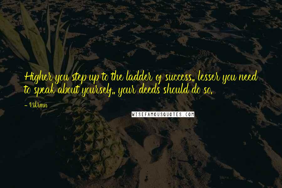 Vikrmn Quotes: Higher you step up to the ladder of success.. lesser you need to speak about yourself.. your deeds should do so.