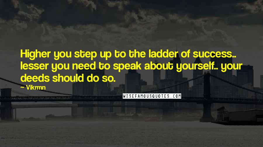 Vikrmn Quotes: Higher you step up to the ladder of success.. lesser you need to speak about yourself.. your deeds should do so.