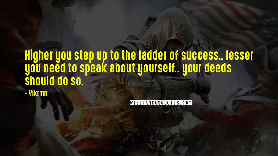 Vikrmn Quotes: Higher you step up to the ladder of success.. lesser you need to speak about yourself.. your deeds should do so.