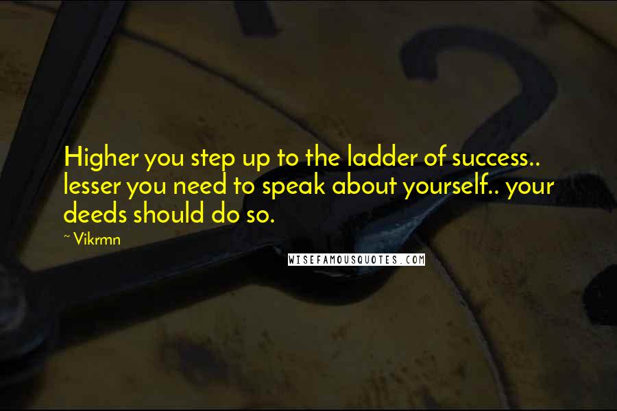 Vikrmn Quotes: Higher you step up to the ladder of success.. lesser you need to speak about yourself.. your deeds should do so.