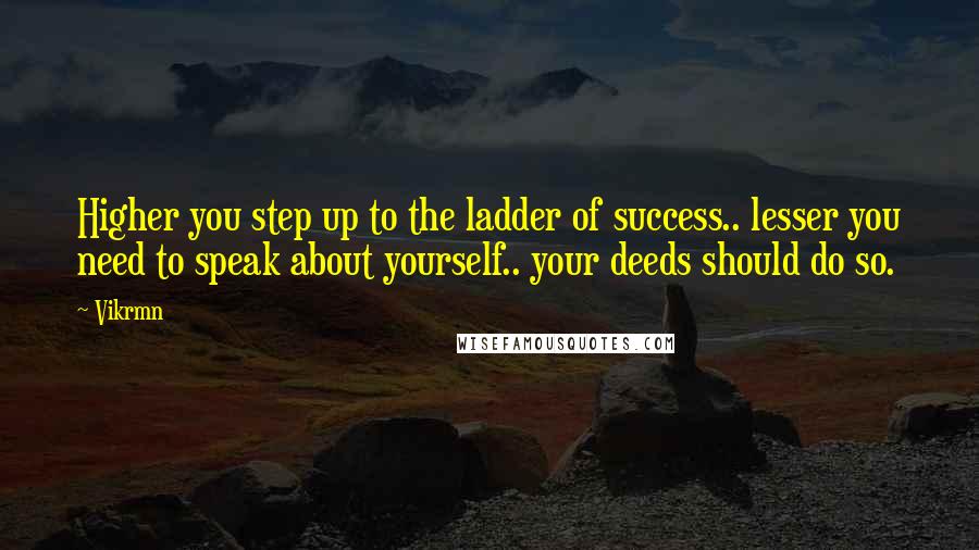 Vikrmn Quotes: Higher you step up to the ladder of success.. lesser you need to speak about yourself.. your deeds should do so.