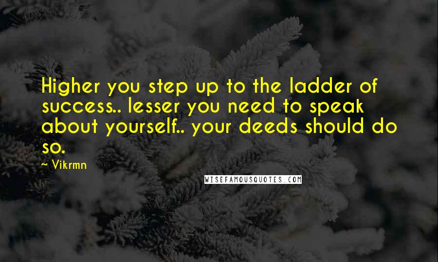 Vikrmn Quotes: Higher you step up to the ladder of success.. lesser you need to speak about yourself.. your deeds should do so.