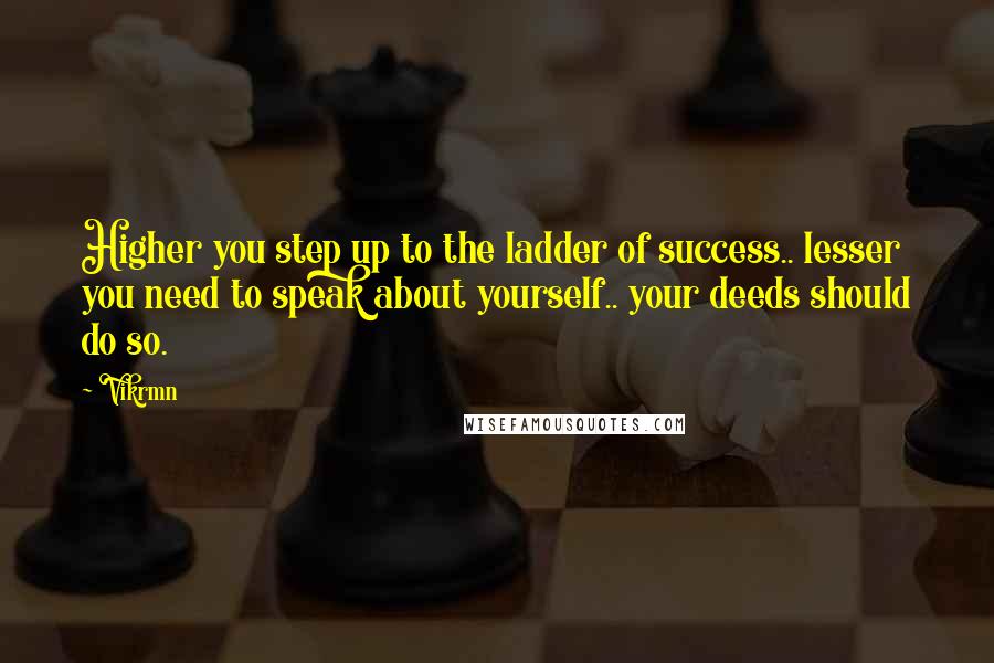 Vikrmn Quotes: Higher you step up to the ladder of success.. lesser you need to speak about yourself.. your deeds should do so.