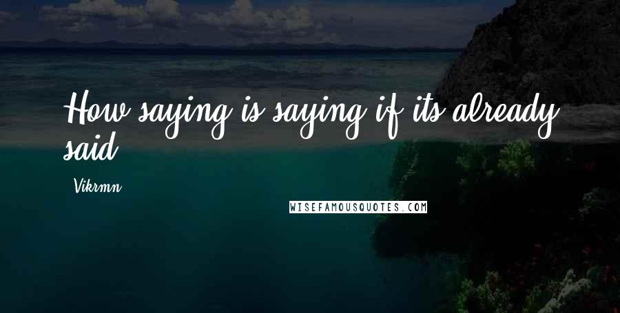 Vikrmn Quotes: How saying is saying if its already said.