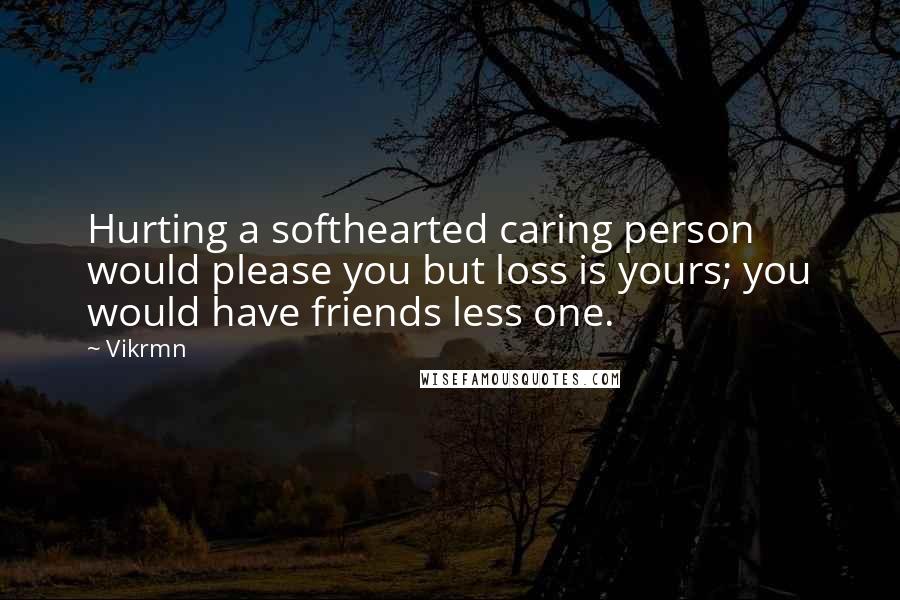 Vikrmn Quotes: Hurting a softhearted caring person would please you but loss is yours; you would have friends less one.