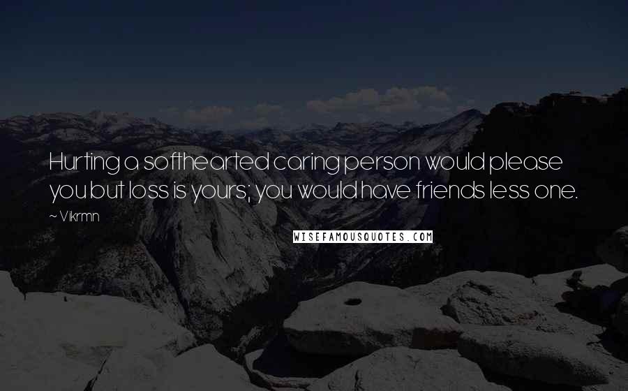 Vikrmn Quotes: Hurting a softhearted caring person would please you but loss is yours; you would have friends less one.