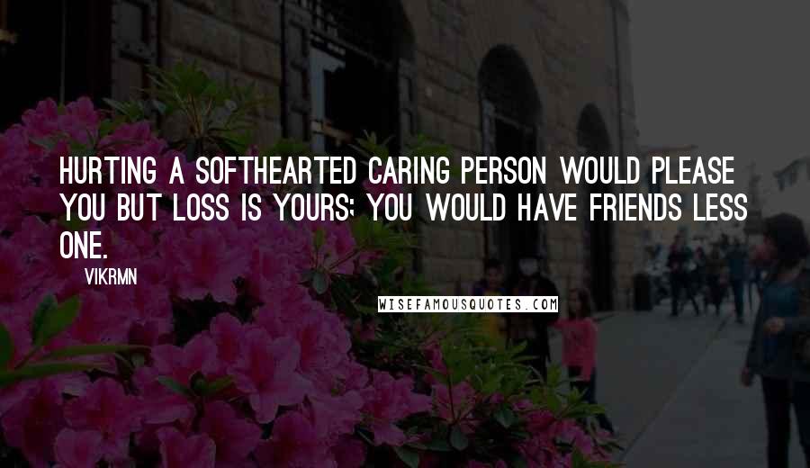 Vikrmn Quotes: Hurting a softhearted caring person would please you but loss is yours; you would have friends less one.