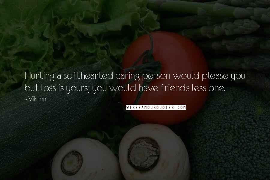 Vikrmn Quotes: Hurting a softhearted caring person would please you but loss is yours; you would have friends less one.