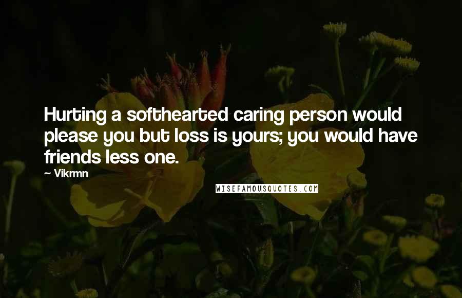 Vikrmn Quotes: Hurting a softhearted caring person would please you but loss is yours; you would have friends less one.