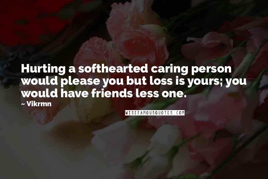 Vikrmn Quotes: Hurting a softhearted caring person would please you but loss is yours; you would have friends less one.