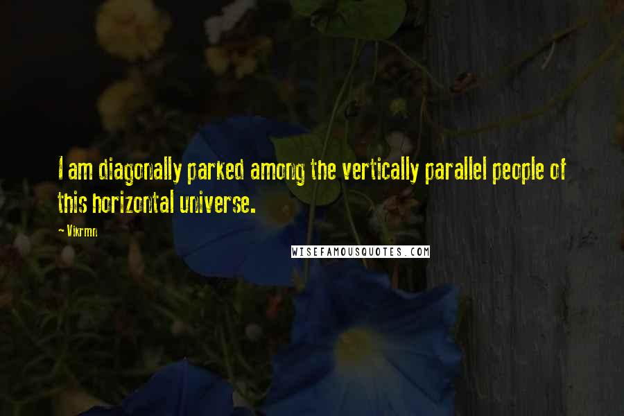 Vikrmn Quotes: I am diagonally parked among the vertically parallel people of this horizontal universe.