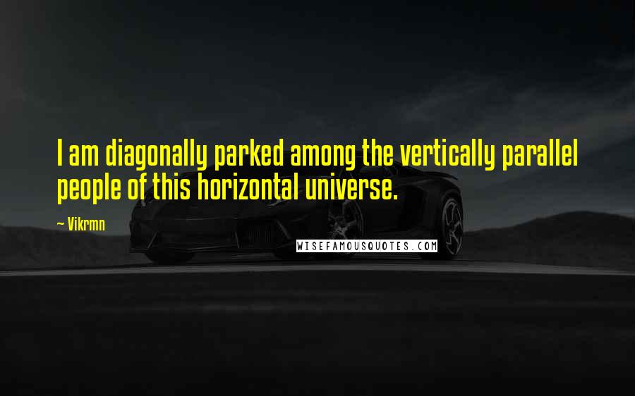 Vikrmn Quotes: I am diagonally parked among the vertically parallel people of this horizontal universe.