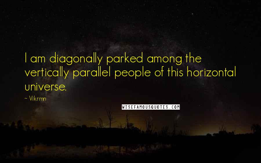 Vikrmn Quotes: I am diagonally parked among the vertically parallel people of this horizontal universe.