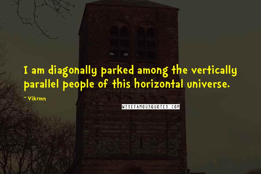 Vikrmn Quotes: I am diagonally parked among the vertically parallel people of this horizontal universe.