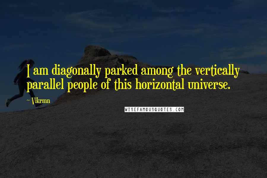 Vikrmn Quotes: I am diagonally parked among the vertically parallel people of this horizontal universe.