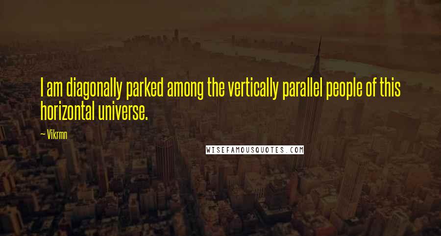 Vikrmn Quotes: I am diagonally parked among the vertically parallel people of this horizontal universe.