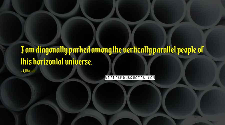 Vikrmn Quotes: I am diagonally parked among the vertically parallel people of this horizontal universe.