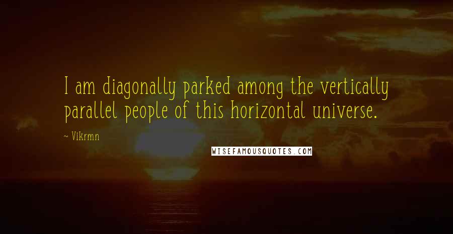 Vikrmn Quotes: I am diagonally parked among the vertically parallel people of this horizontal universe.