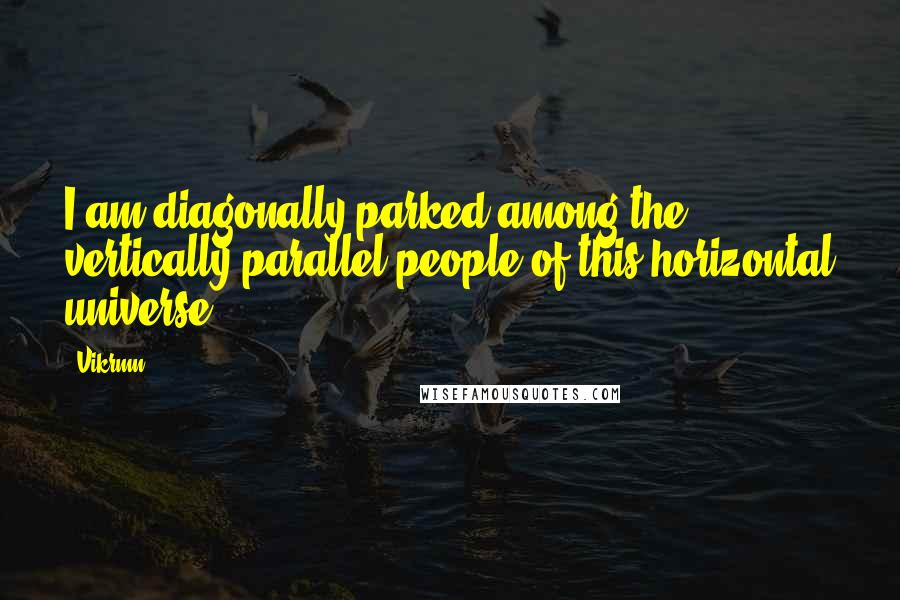 Vikrmn Quotes: I am diagonally parked among the vertically parallel people of this horizontal universe.