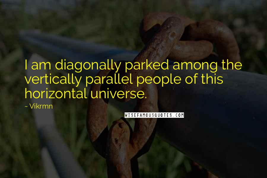 Vikrmn Quotes: I am diagonally parked among the vertically parallel people of this horizontal universe.