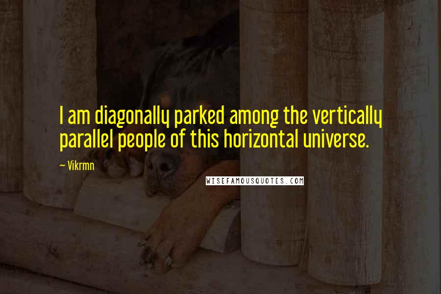 Vikrmn Quotes: I am diagonally parked among the vertically parallel people of this horizontal universe.