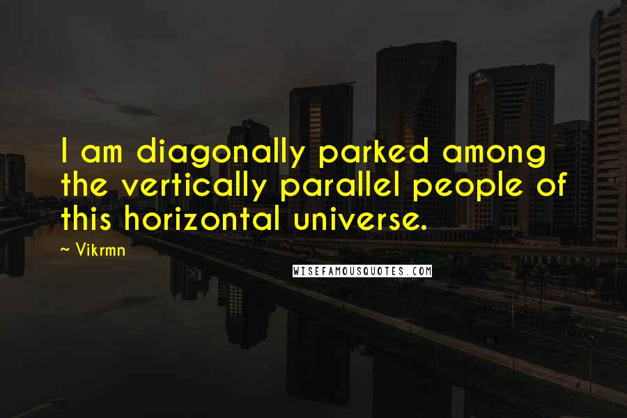 Vikrmn Quotes: I am diagonally parked among the vertically parallel people of this horizontal universe.