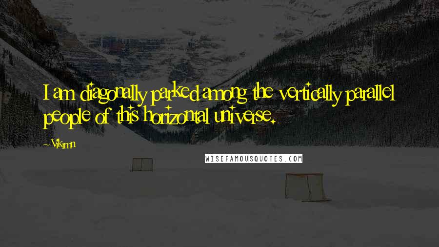 Vikrmn Quotes: I am diagonally parked among the vertically parallel people of this horizontal universe.
