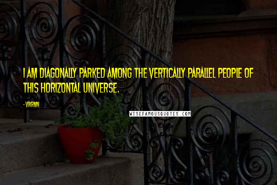 Vikrmn Quotes: I am diagonally parked among the vertically parallel people of this horizontal universe.