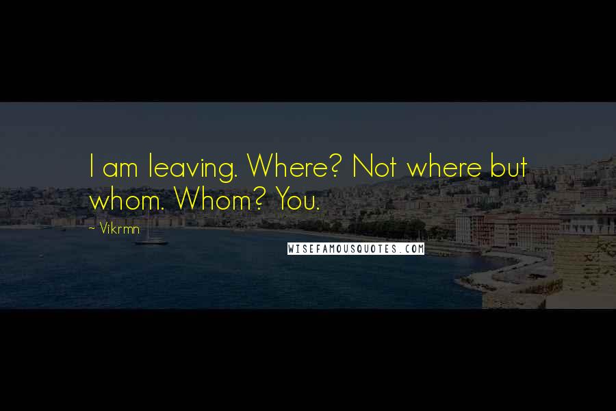 Vikrmn Quotes: I am leaving. Where? Not where but whom. Whom? You.