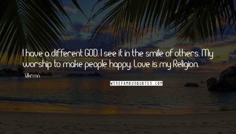 Vikrmn Quotes: I have a different GOD. I see it in the smile of others. My worship to make people happy. Love is my Religion.