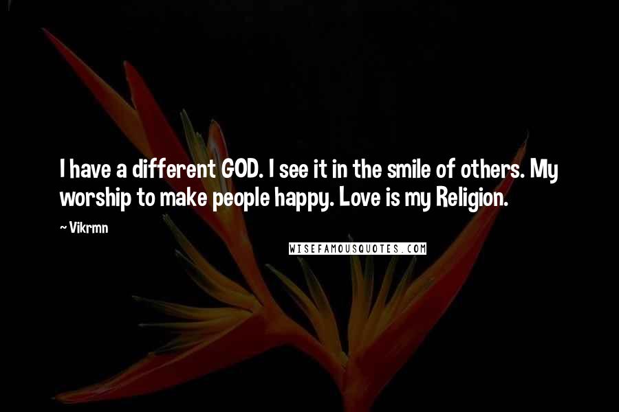 Vikrmn Quotes: I have a different GOD. I see it in the smile of others. My worship to make people happy. Love is my Religion.