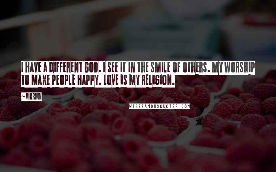 Vikrmn Quotes: I have a different GOD. I see it in the smile of others. My worship to make people happy. Love is my Religion.